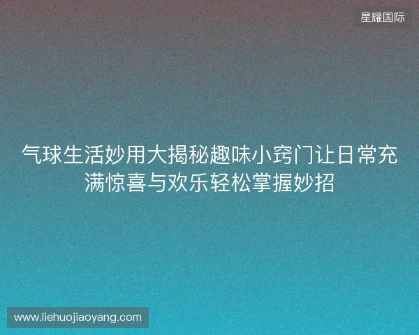 气球生活妙用大揭秘趣味小窍门让日常充满惊喜与欢乐轻松掌握妙招