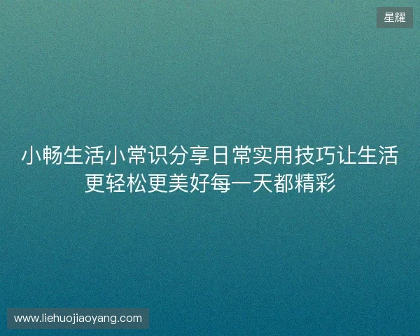 小畅生活小常识分享日常实用技巧让生活更轻松更美好每一天都精彩